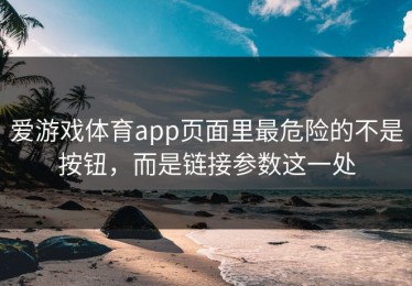 爱游戏体育app页面里最危险的不是按钮，而是链接参数这一处