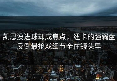凯恩没进球却成焦点，纽卡的强弱盘反倒最抢戏细节全在镜头里