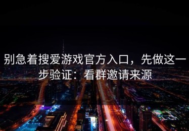 别急着搜爱游戏官方入口，先做这一步验证：看群邀请来源