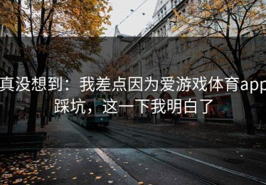 真没想到：我差点因为爱游戏体育app踩坑，这一下我明白了