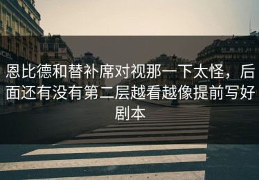 恩比德和替补席对视那一下太怪，后面还有没有第二层越看越像提前写好剧本