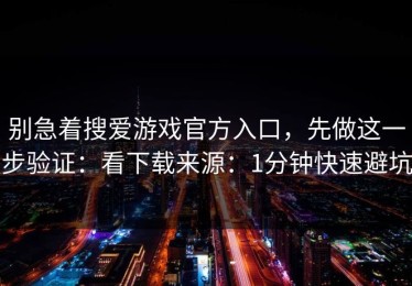 别急着搜爱游戏官方入口，先做这一步验证：看下载来源：1分钟快速避坑