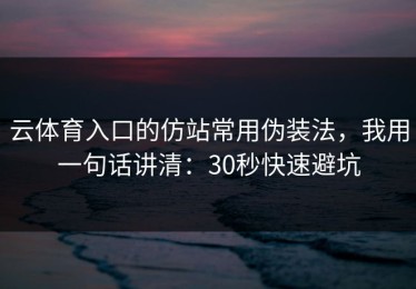 云体育入口的仿站常用伪装法，我用一句话讲清：30秒快速避坑