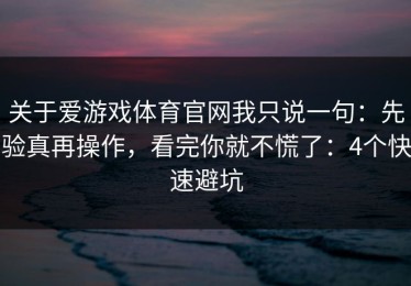 关于爱游戏体育官网我只说一句：先验真再操作，看完你就不慌了：4个快速避坑