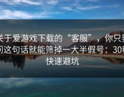 关于爱游戏下载的“客服”，你只要问这句话就能筛掉一大半假号：30秒快速避坑