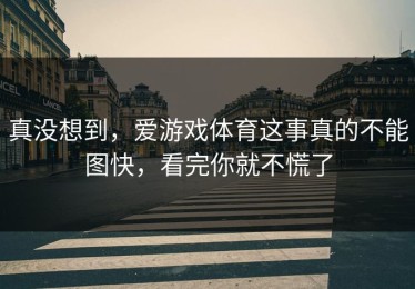 真没想到，爱游戏体育这事真的不能图快，看完你就不慌了