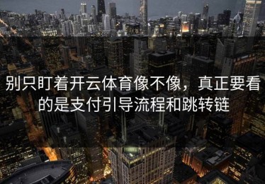 别只盯着开云体育像不像，真正要看的是支付引导流程和跳转链