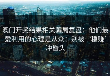澳门开奖结果相关骗局复盘：他们最爱利用的心理是从众：别被‘稳赚’冲昏头