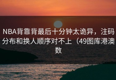NBA背靠背最后十分钟太诡异，注码分布和换人顺序对不上（49图库港澳数