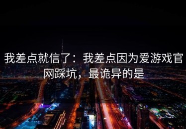 我差点就信了：我差点因为爱游戏官网踩坑，最诡异的是