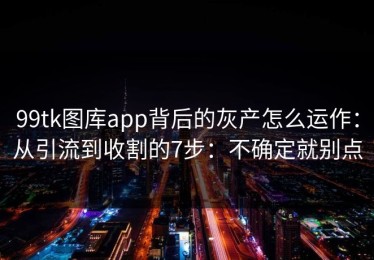 99tk图库app背后的灰产怎么运作：从引流到收割的7步：不确定就别点