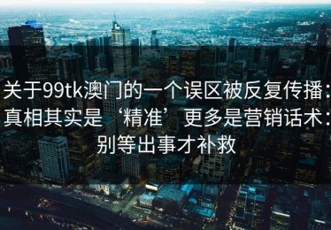 关于99tk澳门的一个误区被反复传播：真相其实是‘精准’更多是营销话术：别等出事才补救