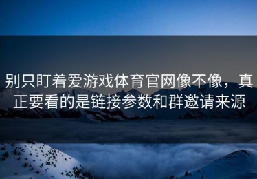 别只盯着爱游戏体育官网像不像，真正要看的是链接参数和群邀请来源