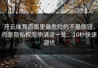 开云体育页面里最危险的不是按钮，而是隐私权限申请这一处：10秒快速避坑