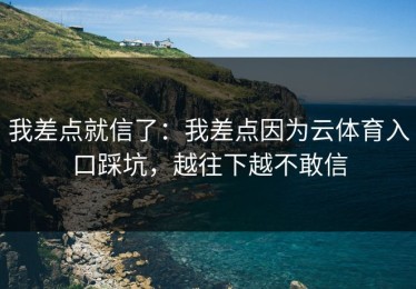 我差点就信了：我差点因为云体育入口踩坑，越往下越不敢信