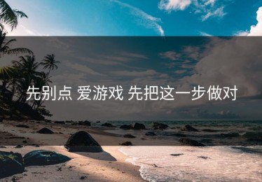 先别点 爱游戏 先把这一步做对