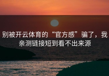 别被开云体育的“官方感”骗了，我亲测链接短到看不出来源