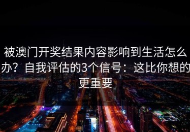 被澳门开奖结果内容影响到生活怎么办？自我评估的3个信号：这比你想的更重要
