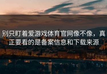 别只盯着爱游戏体育官网像不像，真正要看的是备案信息和下载来源