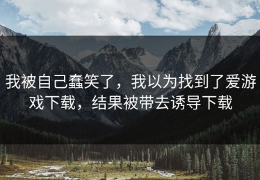 我被自己蠢笑了，我以为找到了爱游戏下载，结果被带去诱导下载