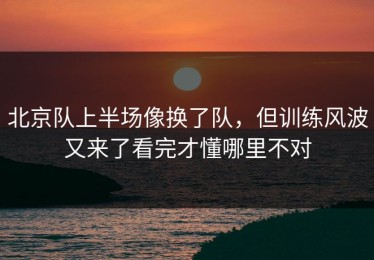 北京队上半场像换了队，但训练风波又来了看完才懂哪里不对
