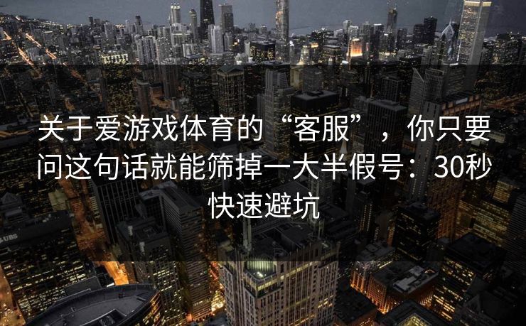 关于爱游戏体育的“客服”，你只要问这句话就能筛掉一大半假号：30秒快速避坑