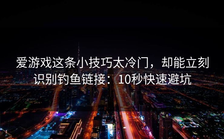爱游戏这条小技巧太冷门，却能立刻识别钓鱼链接：10秒快速避坑