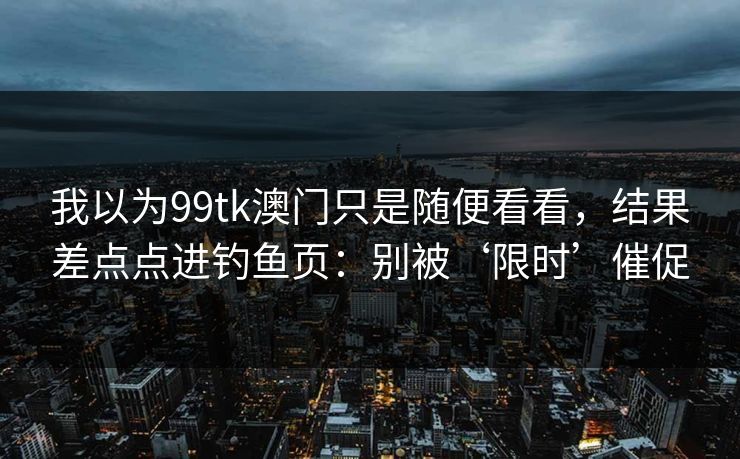 我以为99tk澳门只是随便看看，结果差点点进钓鱼页：别被‘限时’催促