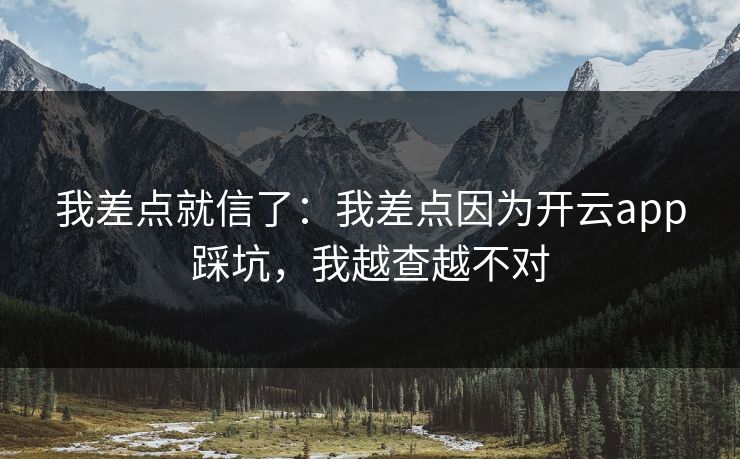 我差点就信了：我差点因为开云app踩坑，我越查越不对