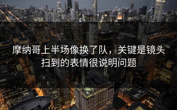 摩纳哥上半场像换了队，关键是镜头扫到的表情很说明问题