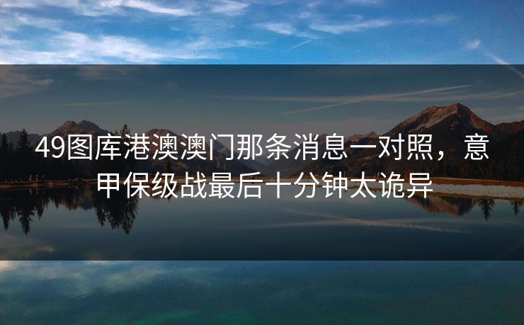49图库港澳澳门那条消息一对照，意甲保级战最后十分钟太诡异