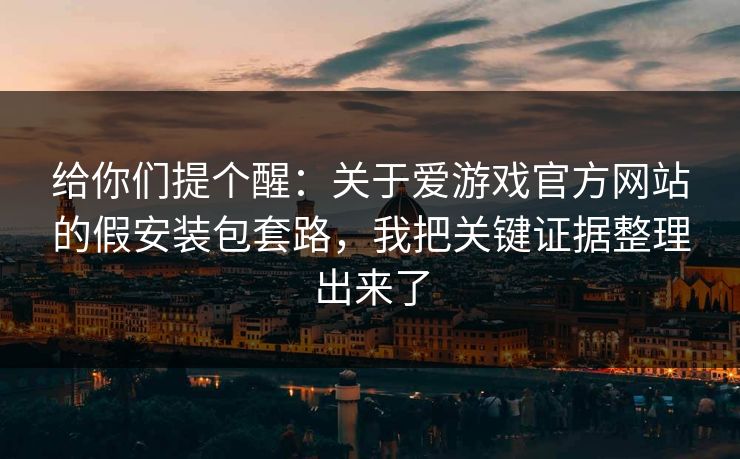 给你们提个醒：关于爱游戏官方网站的假安装包套路，我把关键证据整理出来了