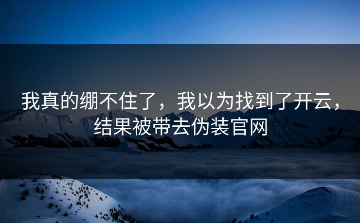 我真的绷不住了，我以为找到了开云，结果被带去伪装官网