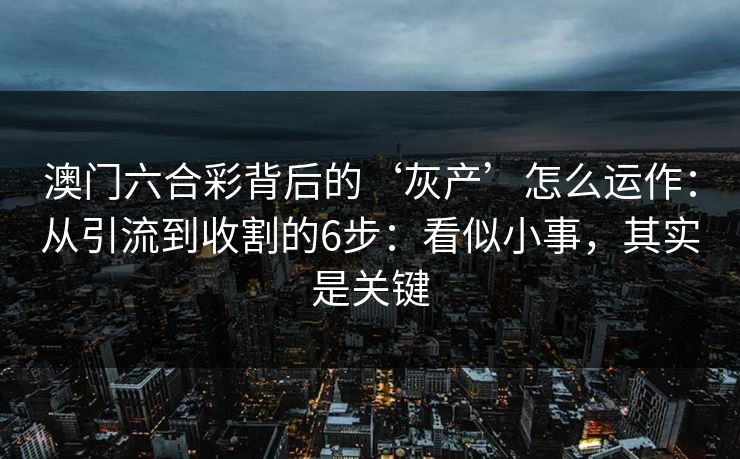 澳门六合彩背后的‘灰产’怎么运作：从引流到收割的6步：看似小事，其实是关键