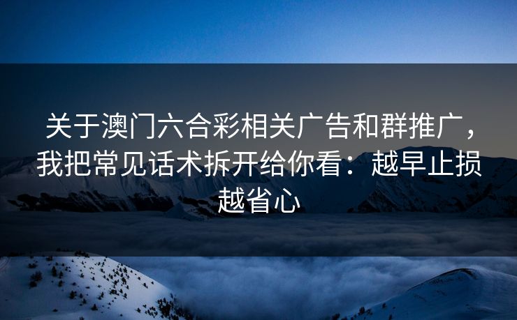关于澳门六合彩相关广告和群推广，我把常见话术拆开给你看：越早止损越省心