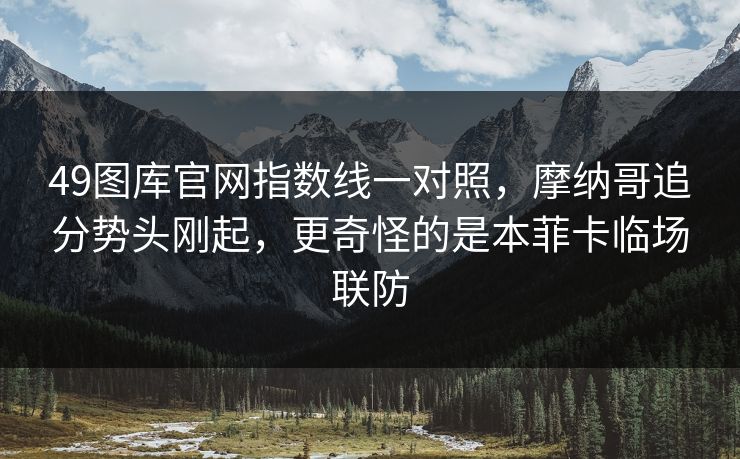 49图库官网指数线一对照，摩纳哥追分势头刚起，更奇怪的是本菲卡临场联防