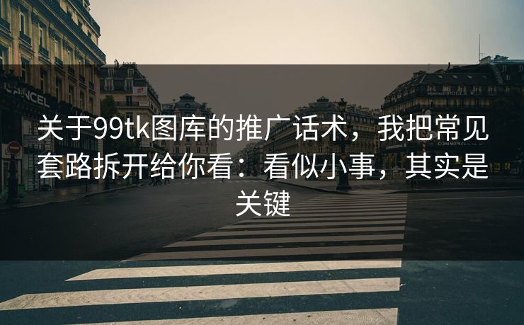 关于99tk图库的推广话术，我把常见套路拆开给你看：看似小事，其实是关键