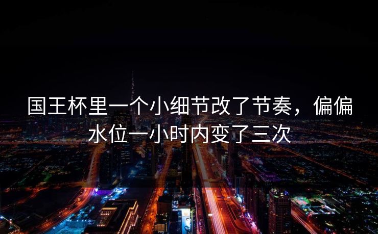 国王杯里一个小细节改了节奏，偏偏水位一小时内变了三次