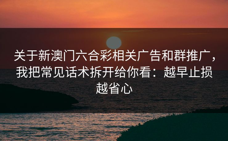 关于新澳门六合彩相关广告和群推广，我把常见话术拆开给你看：越早止损越省心