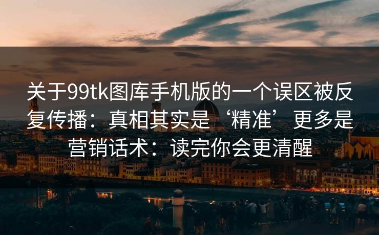 关于99tk图库手机版的一个误区被反复传播：真相其实是‘精准’更多是营销话术：读完你会更清醒
