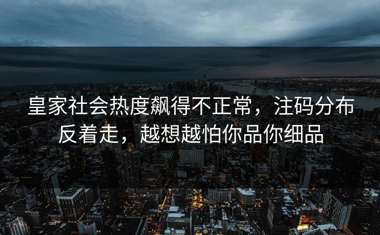 皇家社会热度飙得不正常，注码分布反着走，越想越怕你品你细品