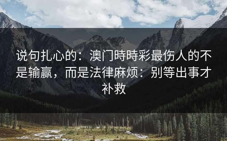 说句扎心的：澳门時時彩最伤人的不是输赢，而是法律麻烦：别等出事才补救