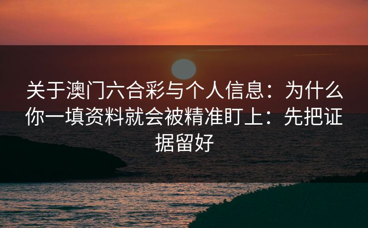 关于澳门六合彩与个人信息：为什么你一填资料就会被精准盯上：先把证据留好