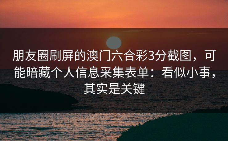 朋友圈刷屏的澳门六合彩3分截图，可能暗藏个人信息采集表单：看似小事，其实是关键