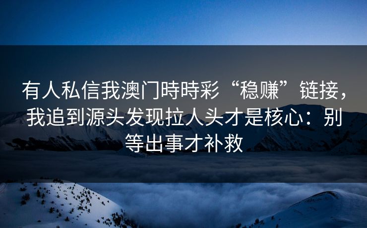 有人私信我澳门時時彩“稳赚”链接，我追到源头发现拉人头才是核心：别等出事才补救