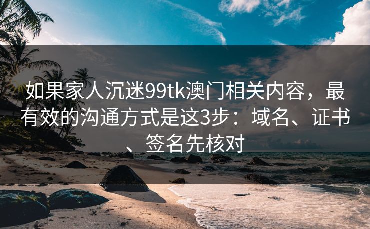 如果家人沉迷99tk澳门相关内容，最有效的沟通方式是这3步：域名、证书、签名先核对