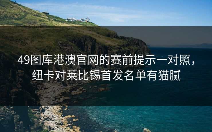 49图库港澳官网的赛前提示一对照，纽卡对莱比锡首发名单有猫腻