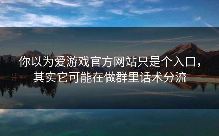 你以为爱游戏官方网站只是个入口，其实它可能在做群里话术分流