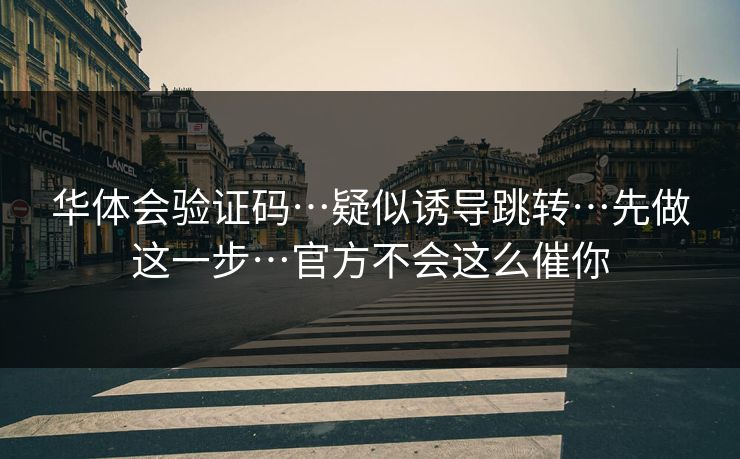 华体会验证码…疑似诱导跳转…先做这一步…官方不会这么催你