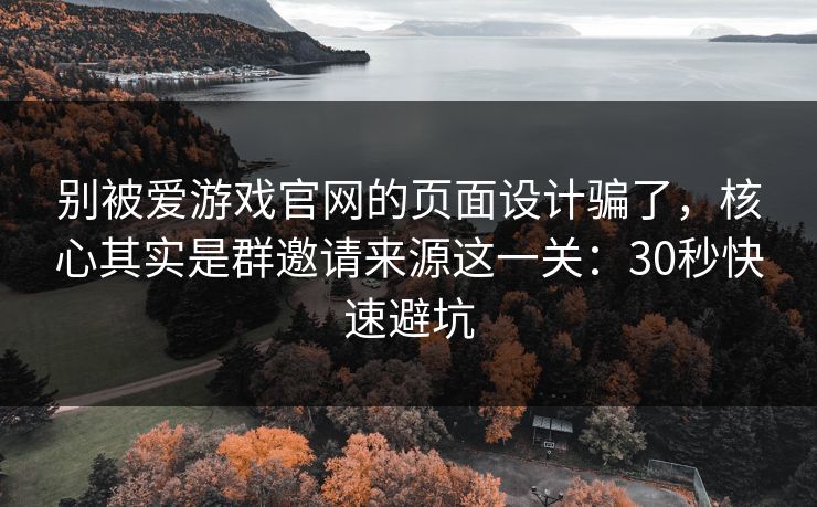 别被爱游戏官网的页面设计骗了，核心其实是群邀请来源这一关：30秒快速避坑